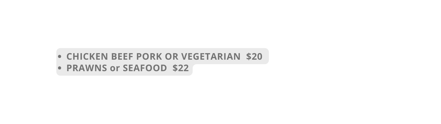 CHICKEN BEEF PORK OR VEGETARIAN 20 PRAWNS or SEAFOOD 22