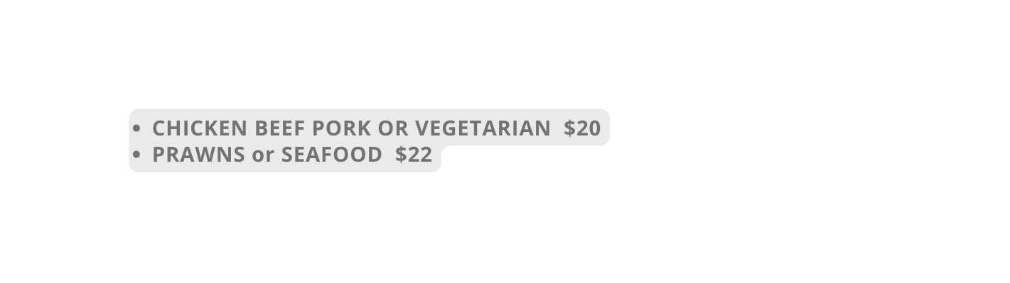 CHICKEN BEEF PORK OR VEGETARIAN 20 PRAWNS or SEAFOOD 22